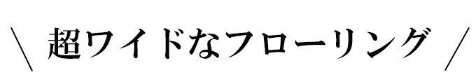超ワイドなフローリング